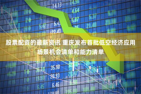 股票配資的最新資訊 重慶發(fā)布首批低空經(jīng)濟(jì)應(yīng)用場景機會清單和能力清單