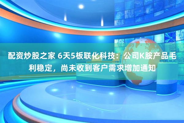 配資炒股之家 6天5板聯(lián)化科技：公司K胺產(chǎn)品毛利穩(wěn)定，尚未收到客戶需求增加通知