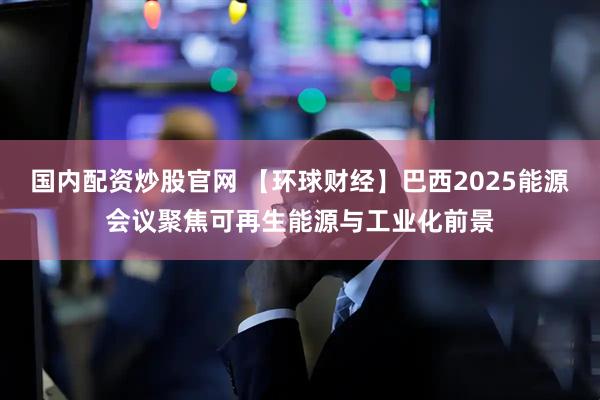 國內(nèi)配資炒股官網(wǎng) 【環(huán)球財(cái)經(jīng)】巴西2025能源會(huì)議聚焦可再生能源與工業(yè)化前景