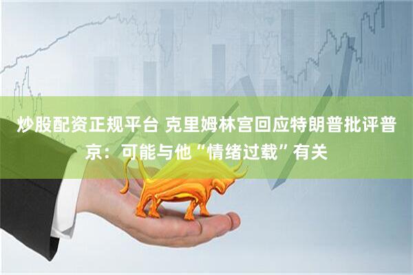 炒股配資正規(guī)平臺 克里姆林宮回應(yīng)特朗普批評普京：可能與他“情緒過載”有關(guān)