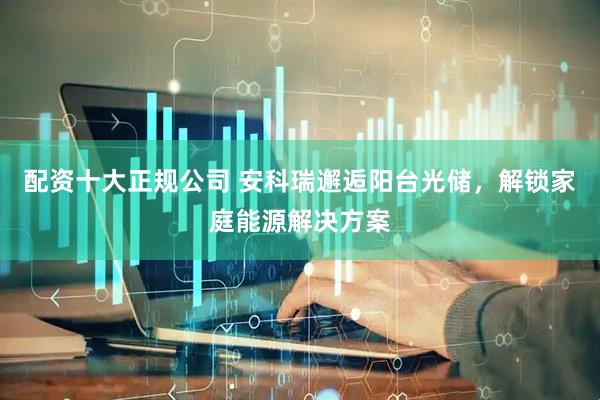 配資十大正規(guī)公司 安科瑞邂逅陽臺光儲，解鎖家庭能源解決方案