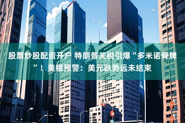 股票炒股配資開戶 特朗普關稅引爆“多米諾骨牌”！美銀預警：美元跌勢遠未結束