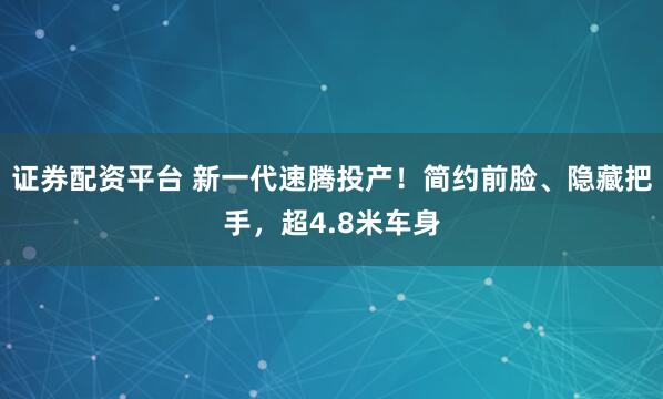 證券配資平臺(tái) 新一代速騰投產(chǎn)！簡(jiǎn)約前臉、隱藏把手，超4.8米車(chē)身