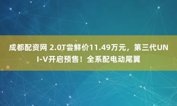 成都配資網(wǎng) 2.0T嘗鮮價11.49萬元，第三代UNI-V開啟預(yù)售！全系配電動尾翼