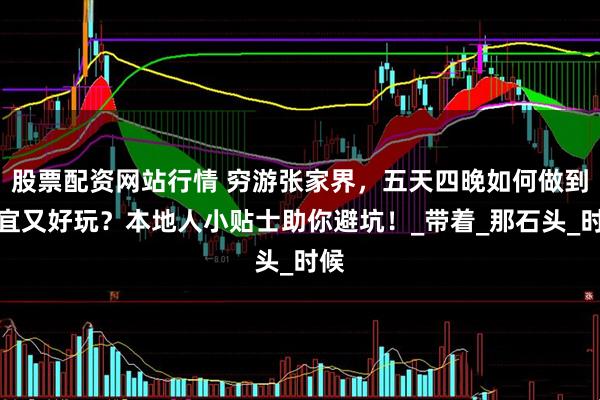 股票配資網(wǎng)站行情 窮游張家界，五天四晚如何做到便宜又好玩？本地人小貼士助你避坑！_帶著_那石頭_時候