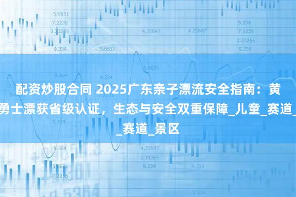 配資炒股合同 2025廣東親子漂流安全指南：黃騰峽勇士漂獲省級認證，生態(tài)與安全雙重保障_兒童_賽道_景區(qū)