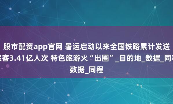 股市配資app官網(wǎng) 暑運啟動以來全國鐵路累計發(fā)送旅客3.41億人次 特色旅游火“出圈”_目的地_數(shù)據(jù)_同程