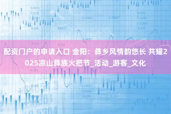 配資門戶的申請入口 金陽：彝鄉(xiāng)風(fēng)情韻悠長 共耀2025涼山彝族火把節(jié)_活動_游客_文化