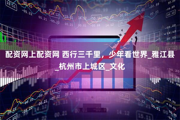 配資網(wǎng)上配資網(wǎng) 西行三千里，少年看世界_雅江縣_杭州市上城區(qū)_文化