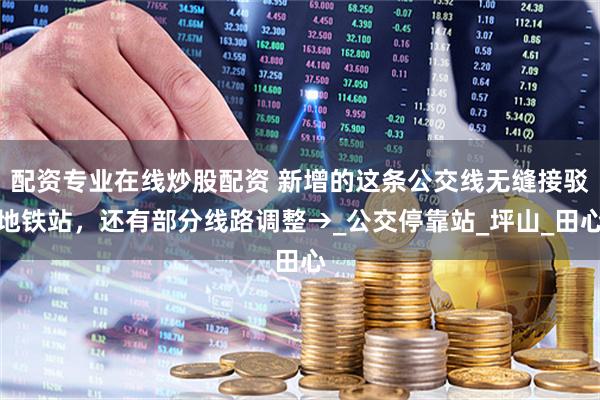 配資專業(yè)在線炒股配資 新增的這條公交線無縫接駁地鐵站，還有部分線路調(diào)整→_公交?？空綺坪山_田心