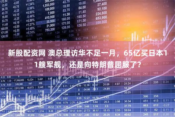 新股配資網(wǎng) 澳總理訪華不足一月，65億買日本11艘軍艦，還是向特朗普屈服了？