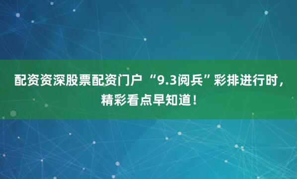 配資資深股票配資門戶 “9.3閱兵”彩排進(jìn)行時(shí)，精彩看點(diǎn)早知道！