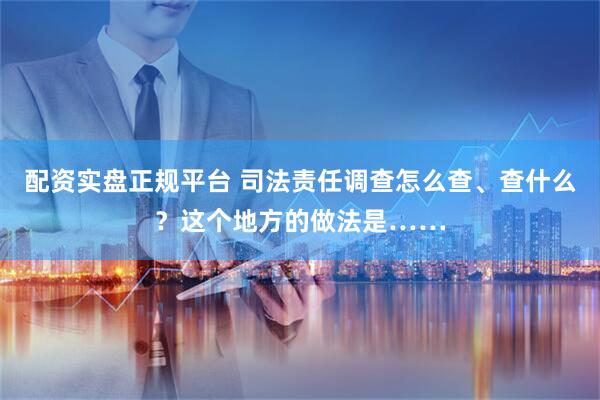 配資實(shí)盤正規(guī)平臺(tái) 司法責(zé)任調(diào)查怎么查、查什么？這個(gè)地方的做法是……