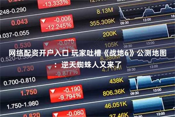 網(wǎng)絡(luò)配資開戶入口 玩家吐槽《戰(zhàn)地6》公測(cè)地圖：逆天蜘蛛人又來(lái)了